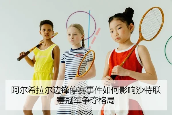 阿尔希拉尔边锋停赛事件如何影响沙特联赛冠军争夺格局