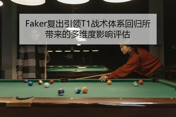 Faker复出引领T1战术体系回归所带来的多维度影响评估
