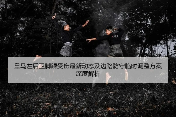皇马左后卫脚踝受伤最新动态及边路防守临时调整方案深度解析